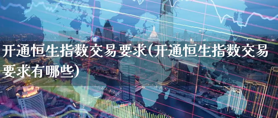 开通恒生指数交易要求(开通恒生指数交易要求有哪些)_德指期货_第1张_国际期货交易平台 开通恒生指数交易要求(开通恒生指数交易要求有哪些)_https://www.wenchangxx.com_德指期货_第1张