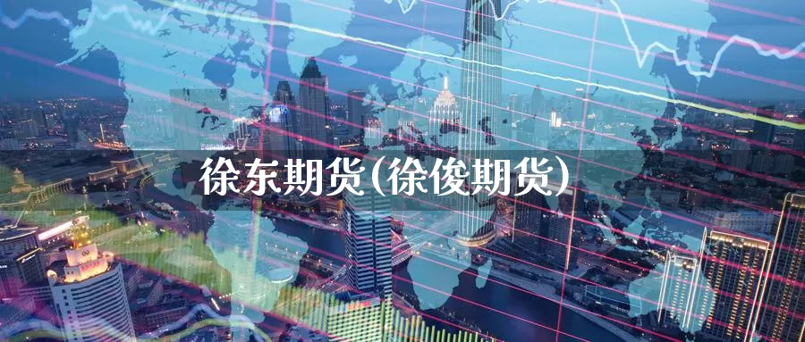 徐东期货(徐俊期货)_https://www.wenchangxx.com_期货行情_第1张
