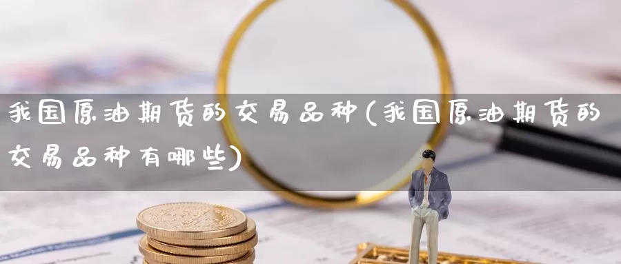 我国原油期货的交易品种(我国原油期货的交易品种有哪些)_https://www.wenchangxx.com_德指期货_第1张