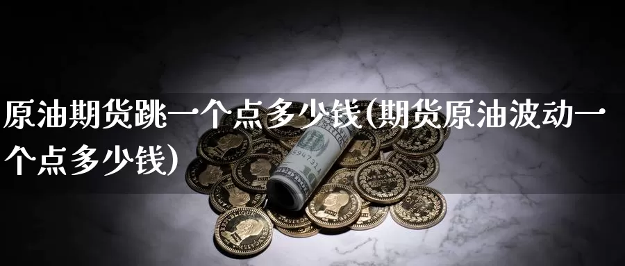 原油期货跳一个点多少钱(期货原油波动一个点多少钱)_https://www.wenchangxx.com_国际期货_第1张