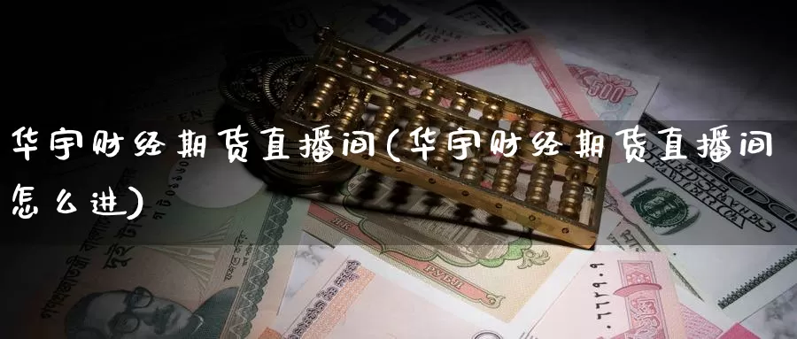 华宇财经期货直播间(华宇财经期货直播间怎么进)_https://www.wenchangxx.com_德指期货_第1张