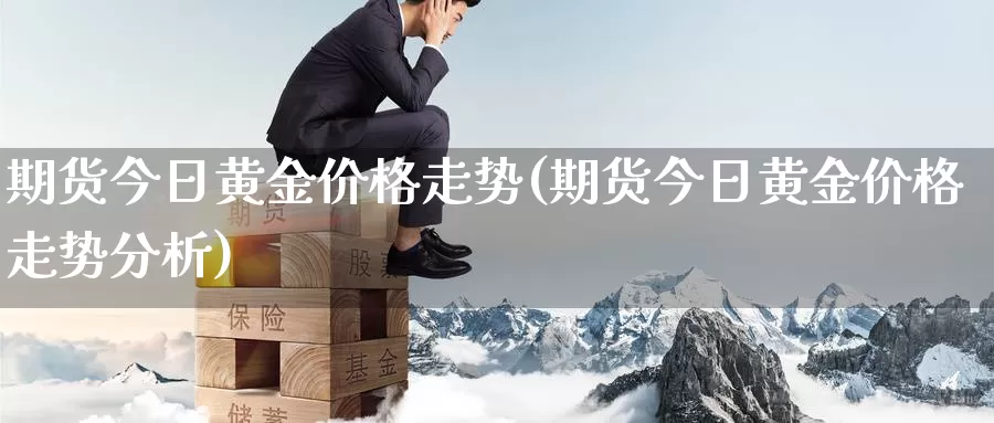 期货今日黄金价格走势(期货今日黄金价格走势分析)_https://www.wenchangxx.com_期货行情_第1张