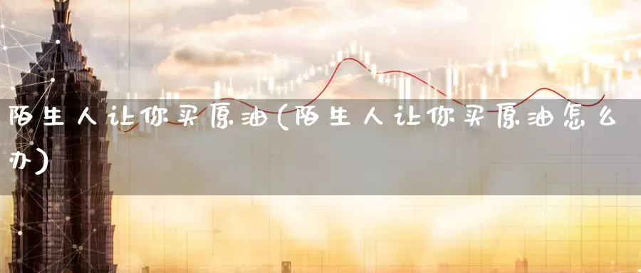 陌生人让你买原油(陌生人让你买原油怎么办)_德指期货_第1张_国际期货交易平台 陌生人让你买原油(陌生人让你买原油怎么办)_https://www.wenchangxx.com_德指期货_第1张