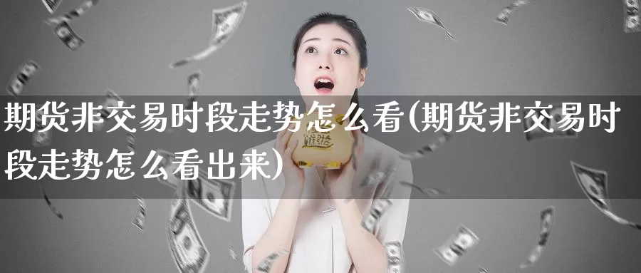期货非交易时段走势怎么看(期货非交易时段走势怎么看出来)_https://www.wenchangxx.com_德指期货_第1张