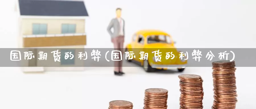国际期货的利弊(国际期货的利弊分析)_https://www.wenchangxx.com_期货行情_第1张