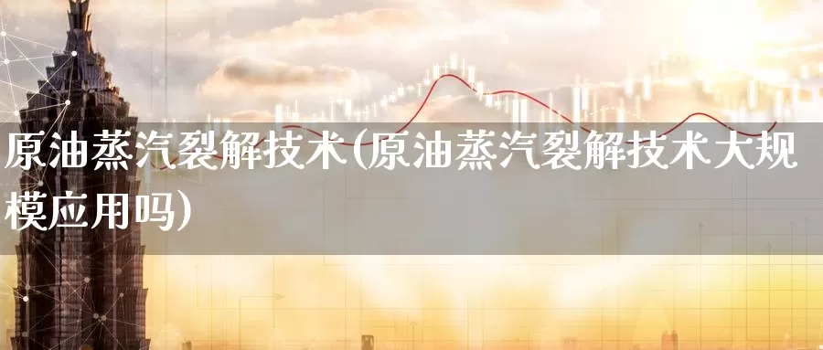 原油蒸汽裂解技术(原油蒸汽裂解技术大规模应用吗)_期货平台_第1张_国际期货交易平台 原油蒸汽裂解技术(原油蒸汽裂解技术大规模应用吗)_https://www.wenchangxx.com_期货平台_第1张