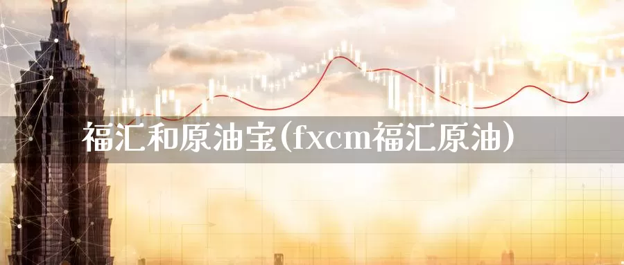 福汇和原油宝(fxcm福汇原油)_https://www.wenchangxx.com_期货平台_第1张