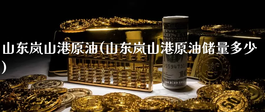山东岚山港原油(山东岚山港原油储量多少)_https://www.wenchangxx.com_期货行情_第1张