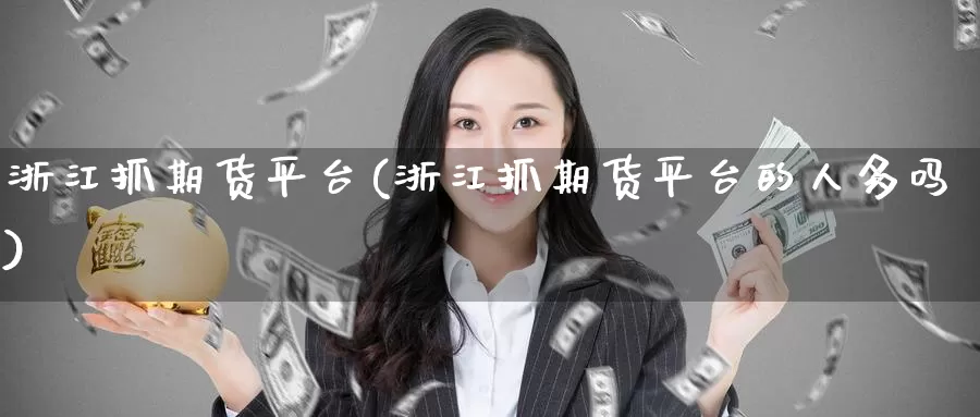 浙江抓期货平台(浙江抓期货平台的人多吗)_https://www.wenchangxx.com_德指期货_第1张