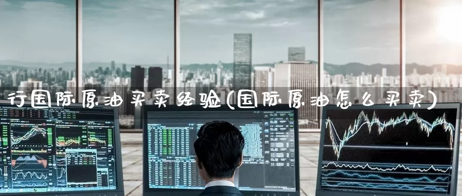 行国际原油买卖经验(国际原油怎么买卖)_国际期货_第1张_国际期货交易平台 行国际原油买卖经验(国际原油怎么买卖)_https://www.wenchangxx.com_国际期货_第1张