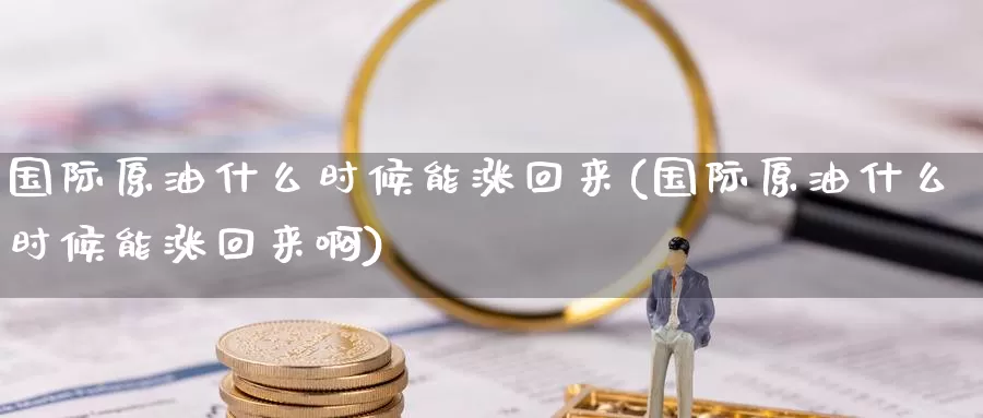 国际原油什么时候能涨回来(国际原油什么时候能涨回来啊)_https://www.wenchangxx.com_国际期货_第1张