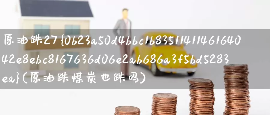 原油跌27%(原油跌煤炭也跌吗)_https://www.wenchangxx.com_期货平台_第1张