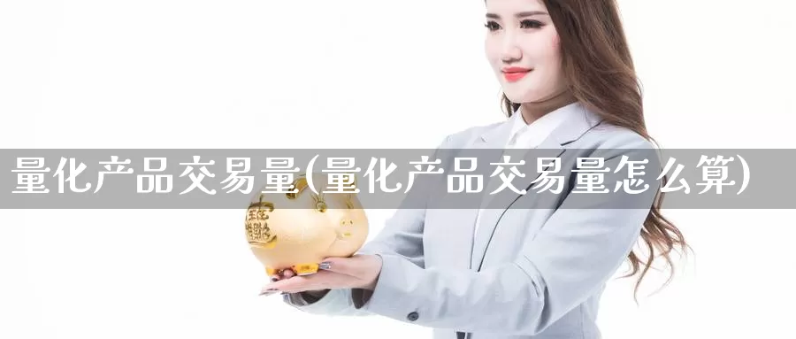 量化产品交易量(量化产品交易量怎么算)_https://www.wenchangxx.com_德指期货_第1张