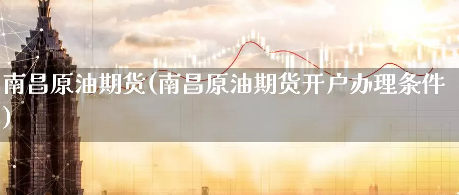 南昌原油期货(南昌原油期货开户办理条件)_https://www.wenchangxx.com_期货行情_第1张