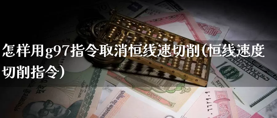 怎样用g97指令取消恒线速切削(恒线速度切削指令)_https://www.wenchangxx.com_期货平台_第1张