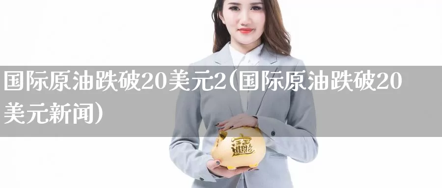 国际原油跌破20美元2(国际原油跌破20美元新闻)_https://www.wenchangxx.com_期货平台_第1张
