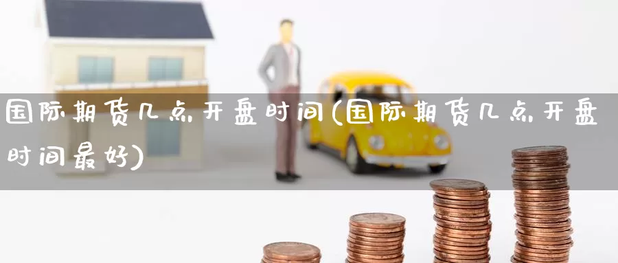 国际期货几点开盘时间(国际期货几点开盘时间最好)_https://www.wenchangxx.com_期货行情_第1张