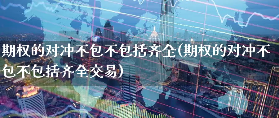期权的对冲不包不包括齐全(期权的对冲不包不包括齐全交易)_https://www.wenchangxx.com_期货行情_第1张