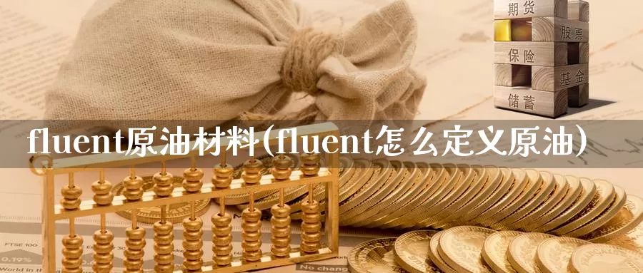 fluent原油材料(fluent怎么定义原油)_https://www.wenchangxx.com_期货平台_第1张