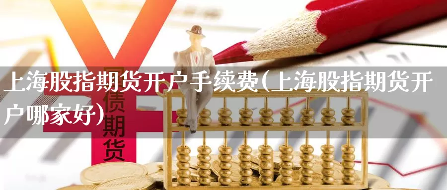上海股指期货开户手续费(上海股指期货开户哪家好)_期货平台_第1张_国际期货交易平台 上海股指期货开户手续费(上海股指期货开户哪家好)_https://www.wenchangxx.com_期货平台_第1张