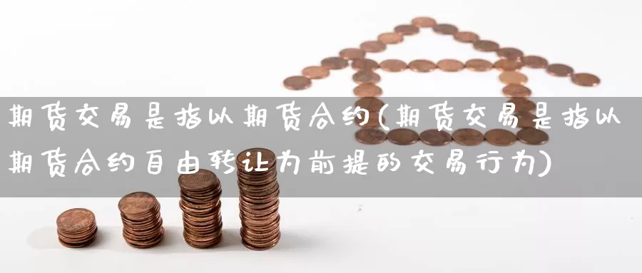 期货交易是指以期货合约(期货交易是指以期货合约自由转让为前提的交易行为)_https://www.wenchangxx.com_国际期货_第1张