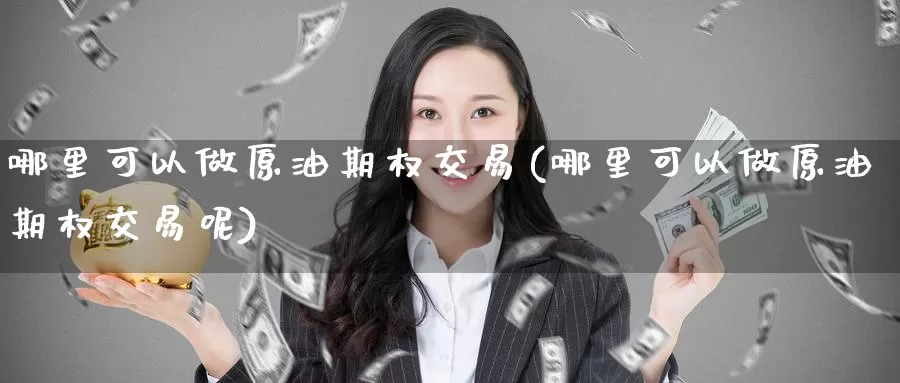 哪里可以做原油期权交易(哪里可以做原油期权交易呢)_https://www.wenchangxx.com_国际期货_第1张