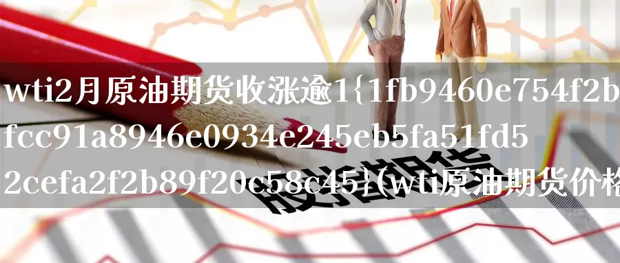wti2月原油期货收涨逾1%(wti原油期货价格是怎么调的)_期货平台_第1张_国际期货交易平台 wti2月原油期货收涨逾1%(wti原油期货价格是怎么调的)_https://www.wenchangxx.com_期货平台_第1张