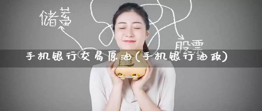 手机银行交易原油(手机银行油政)_https://www.wenchangxx.com_国际期货_第1张