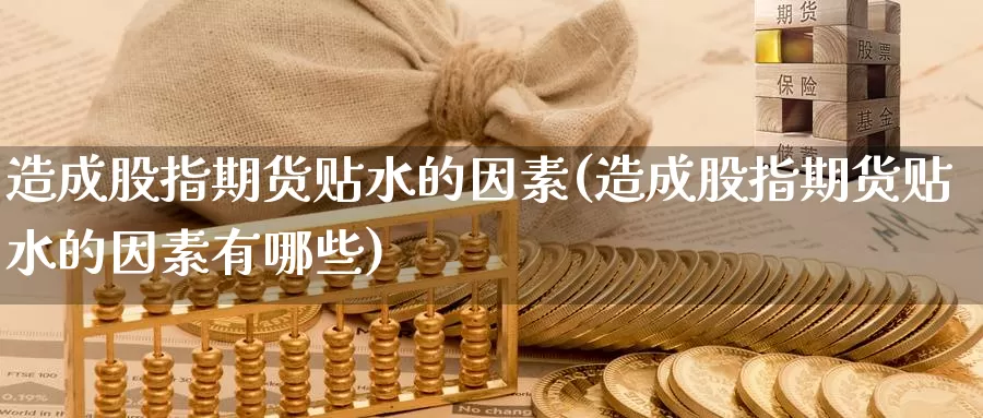 造成股指期货贴水的因素(造成股指期货贴水的因素有哪些)_https://www.wenchangxx.com_国际期货_第1张