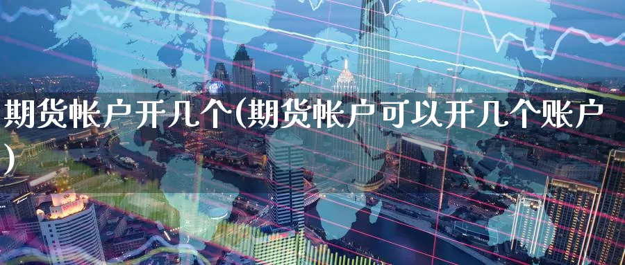 期货帐户开几个(期货帐户可以开几个账户)_https://www.wenchangxx.com_期货平台_第1张