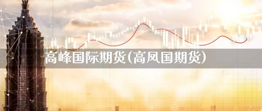高峰国际期货(高凤国期货)_https://www.wenchangxx.com_德指期货_第1张