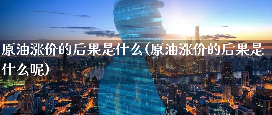 原油涨价的后果是什么(原油涨价的后果是什么呢)_国际期货_第1张_国际期货交易平台 原油涨价的后果是什么(原油涨价的后果是什么呢)_https://www.wenchangxx.com_国际期货_第1张