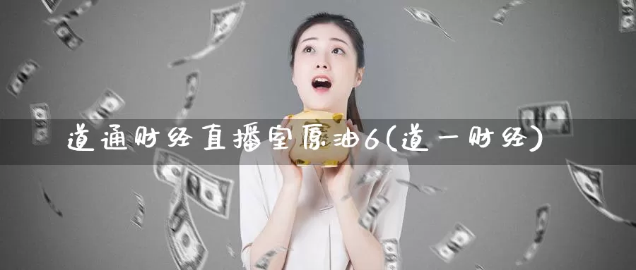 道通财经直播室原油6(道一财经)_https://www.wenchangxx.com_德指期货_第1张