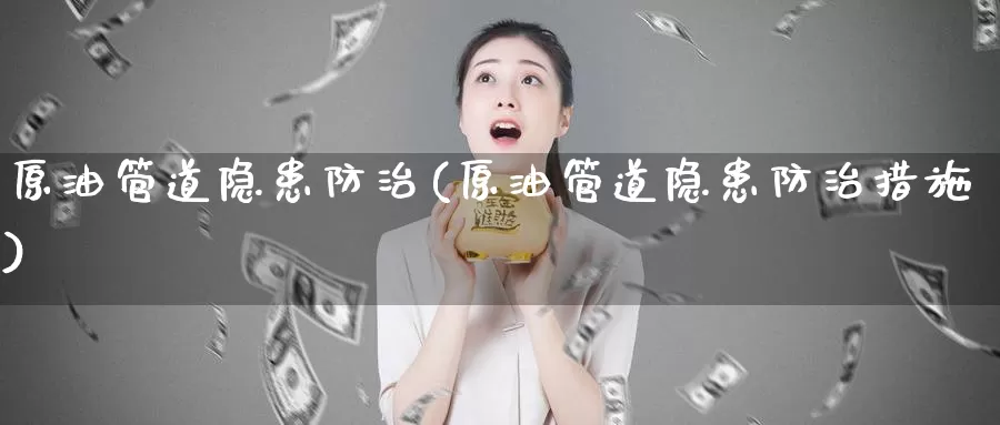 原油管道隐患防治(原油管道隐患防治措施)_https://www.wenchangxx.com_国际期货_第1张