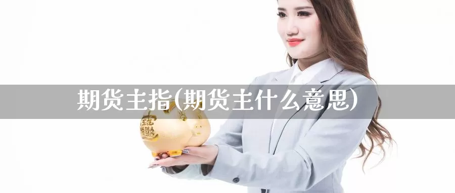期货主指(期货主什么意思)_德指期货_第1张_国际期货交易平台 期货主指(期货主什么意思)_https://www.wenchangxx.com_德指期货_第1张