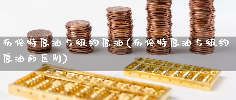 布伦特原油与纽约原油(布伦特原油与纽约原油的区别)_期货平台_第1张_国际期货交易平台 布伦特原油与纽约原油(布伦特原油与纽约原油的区别)_https://www.wenchangxx.com_期货平台_第1张