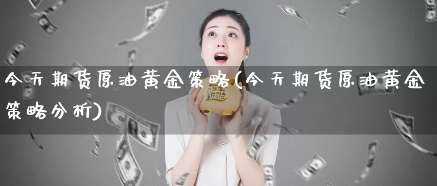 今天期货原油黄金策略(今天期货原油黄金策略分析)_德指期货_第1张_国际期货交易平台 今天期货原油黄金策略(今天期货原油黄金策略分析)_https://www.wenchangxx.com_德指期货_第1张