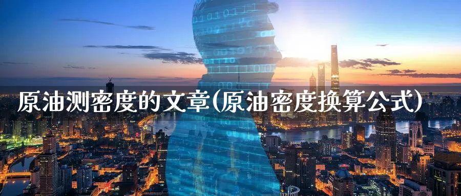 原油测密度的文章(原油密度换算公式)_期货平台_第1张_国际期货交易平台 原油测密度的文章(原油密度换算公式)_https://www.wenchangxx.com_期货平台_第1张
