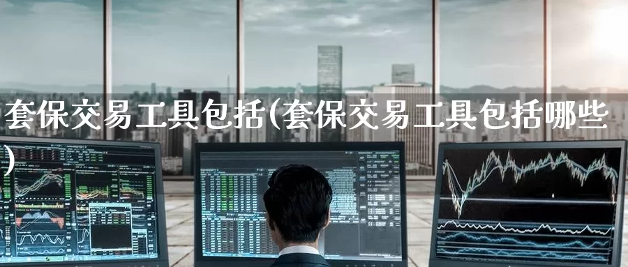 套保交易工具包括(套保交易工具包括哪些)_https://www.wenchangxx.com_德指期货_第1张