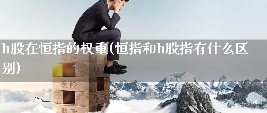 h股在恒指的权重(恒指和h股指有什么区别)_德指期货_第1张_国际期货交易平台 h股在恒指的权重(恒指和h股指有什么区别)_https://www.wenchangxx.com_德指期货_第1张