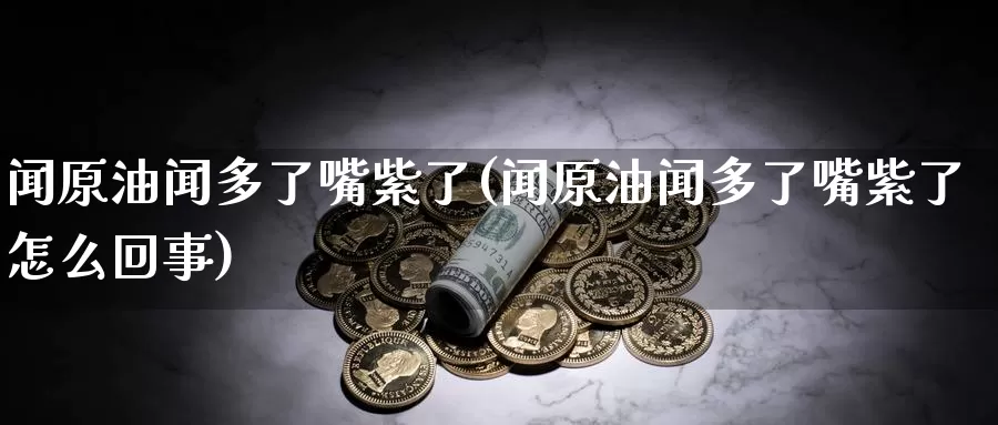 闻原油闻多了嘴紫了(闻原油闻多了嘴紫了怎么回事)_https://www.wenchangxx.com_国际期货_第1张