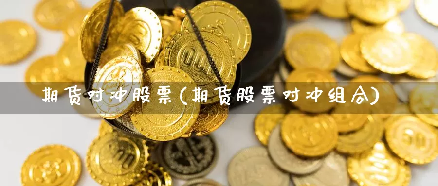 期货对冲股票(期货股票对冲组合)_https://www.wenchangxx.com_德指期货_第1张