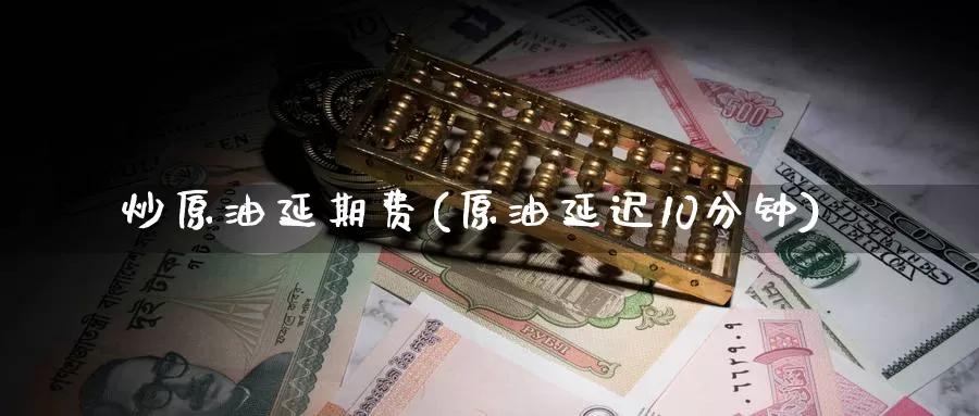炒原油延期费(原油延迟10分钟)_https://www.wenchangxx.com_德指期货_第1张
