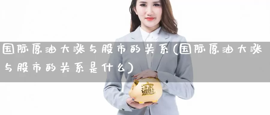 国际原油大涨与股市的关系(国际原油大涨与股市的关系是什么)_期货行情_第1张_国际期货交易平台 国际原油大涨与股市的关系(国际原油大涨与股市的关系是什么)_https://www.wenchangxx.com_期货行情_第1张
