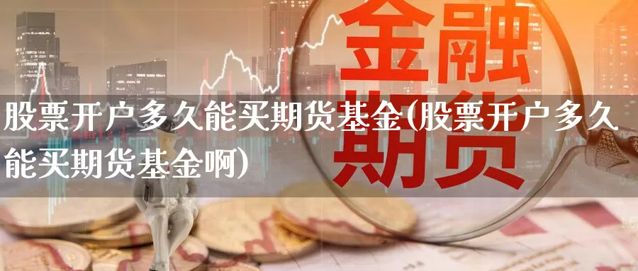 股票开户多久能买期货基金(股票开户多久能买期货基金啊)_https://www.wenchangxx.com_国际期货_第1张