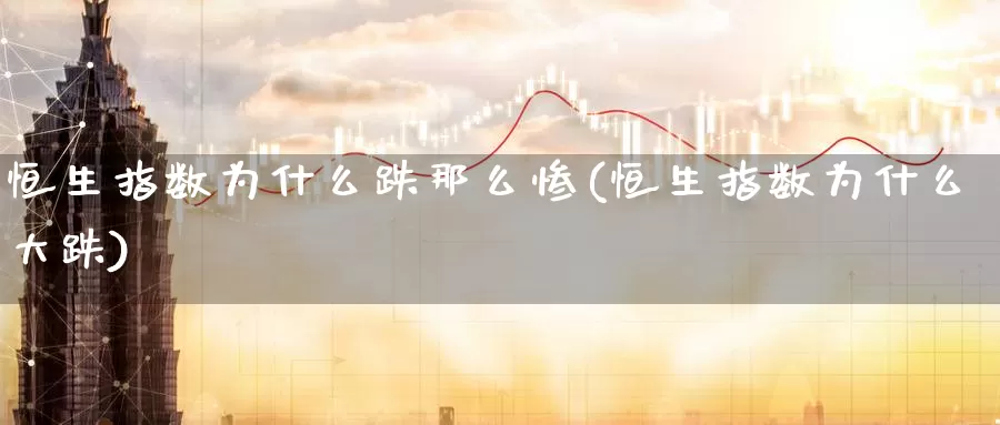 恒生指数为什么跌那么惨(恒生指数为什么大跌)_https://www.wenchangxx.com_德指期货_第1张