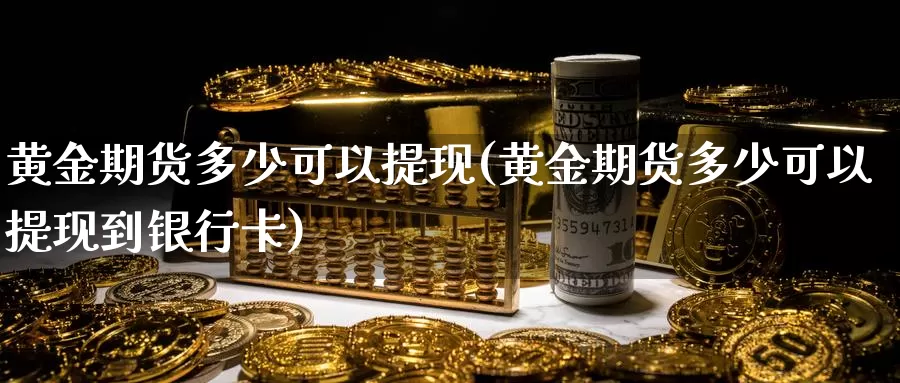 黄金期货多少可以提现(黄金期货多少可以提现到银行卡)_https://www.wenchangxx.com_德指期货_第1张
