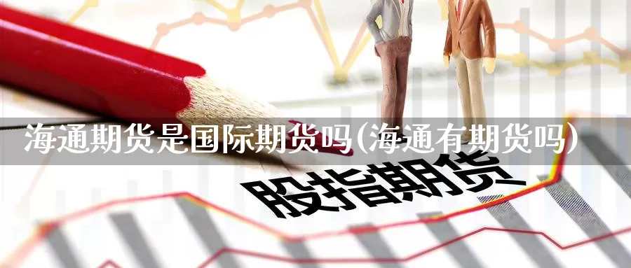 海通期货是国际期货吗(海通有期货吗)_https://www.wenchangxx.com_国际期货_第1张