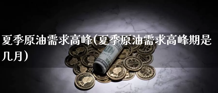 夏季原油需求高峰(夏季原油需求高峰期是几月)_https://www.wenchangxx.com_国际期货_第1张