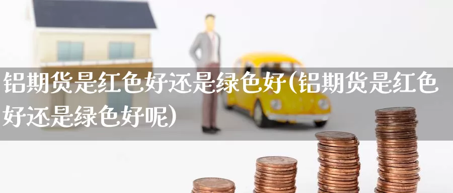 铝期货是红色好还是绿色好(铝期货是红色好还是绿色好呢)_https://www.wenchangxx.com_期货行情_第1张